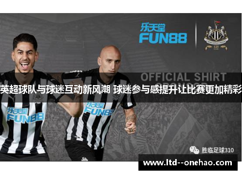 英超球队与球迷互动新风潮 球迷参与感提升让比赛更加精彩 英超球队与球迷互动新风潮 球迷参与感提升让比赛更加精彩