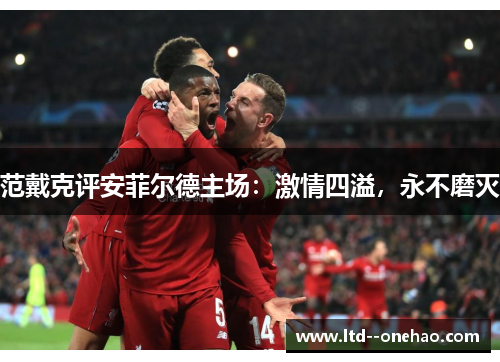 范戴克评安菲尔德主场:激情四溢,永不磨灭 范戴克评安菲尔德主场:激情四溢,永不磨灭
