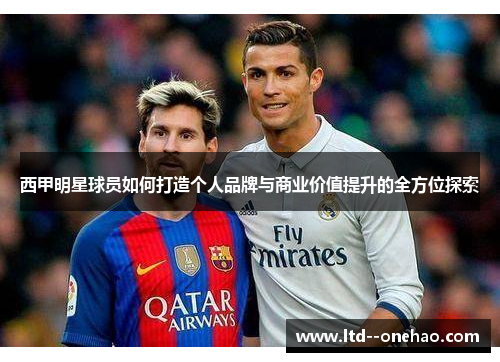 西甲明星球员如何打造个人品牌与商业价值提升的全方位探索 西甲明星球员如何打造个人品牌与商业价值提升的全方位探索