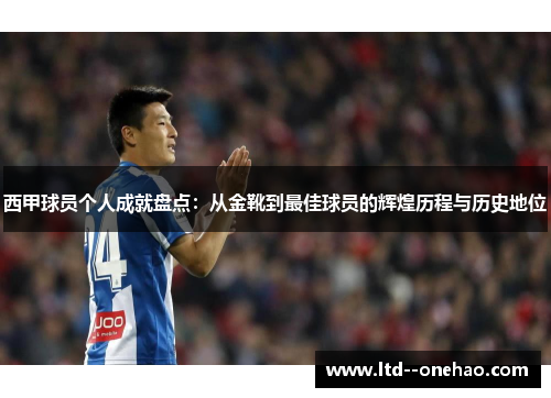 西甲球员个人成就盘点:从金靴到最佳球员的辉煌历程与历史地位 西甲球员个人成就盘点:从金靴到最佳球员的辉煌历程与历史地位
