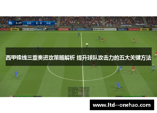 西甲锋线三重奏进攻策略解析 提升球队攻击力的五大关键方法 西甲锋线三重奏进攻策略解析 提升球队攻击力的五大关键方法