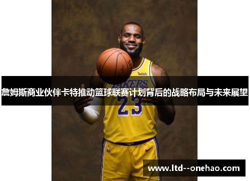 詹姆斯商业伙伴卡特推动篮球联赛计划背后的战略布局与未来展望 詹姆斯商业伙伴卡特推动篮球联赛计划背后的战略布局与未来展望