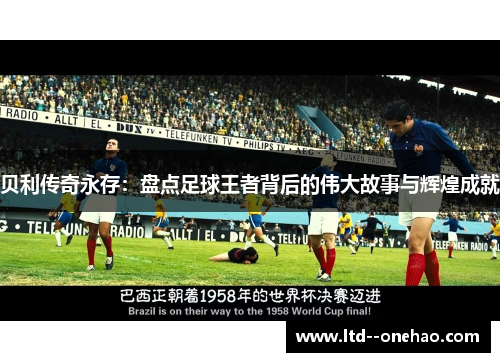 贝利传奇永存:盘点足球王者背后的伟大故事与辉煌成就 贝利传奇永存:盘点足球王者背后的伟大故事与辉煌成就