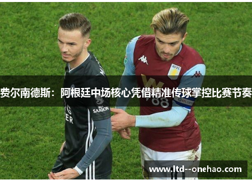 费尔南德斯：阿根廷中场核心凭借精准传球掌控比赛节奏