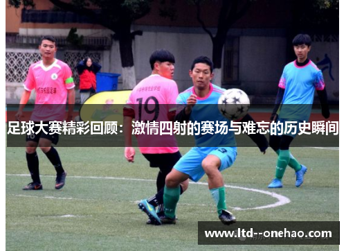 足球大赛精彩回顾:激情四射的赛场与难忘的历史瞬间 足球大赛精彩回顾:激情四射的赛场与难忘的历史瞬间