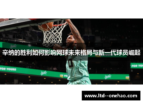 辛纳的胜利如何影响网球未来格局与新一代球员崛起