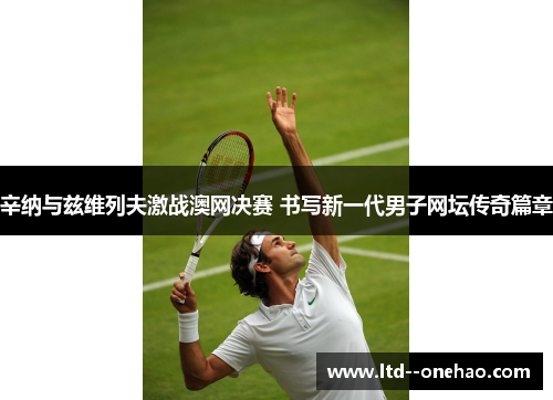 辛纳与兹维列夫激战澳网决赛 书写新一代男子网坛传奇篇章 辛纳与兹维列夫激战澳网决赛 书写新一代男子网坛传奇篇章