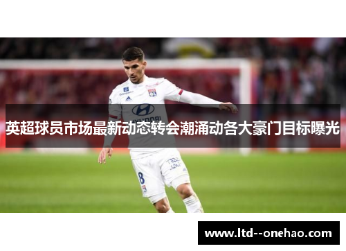 英超球员市场最新动态转会潮涌动各大豪门目标曝光 英超球员市场最新动态转会潮涌动各大豪门目标曝光