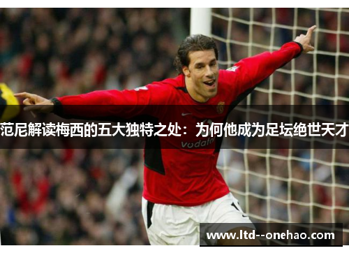 范尼解读梅西的五大独特之处：为何他成为足坛绝世天才