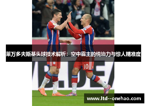 莱万多夫斯基头球技术解析:空中霸主的统治力与惊人精准度 莱万多夫斯基头球技术解析:空中霸主的统治力与惊人精准度