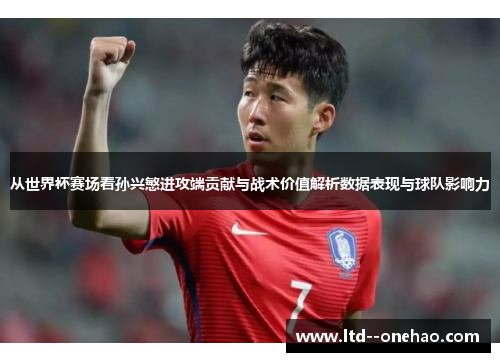 从世界杯赛场看孙兴慜进攻端贡献与战术价值解析数据表现与球队影响力 从世界杯赛场看孙兴慜进攻端贡献与战术价值解析数据表现与球队影响力