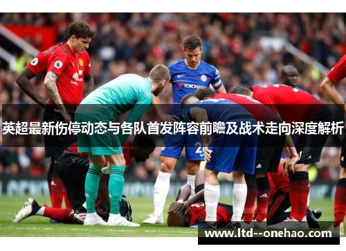 英超最新伤停动态与各队首发阵容前瞻及战术走向深度解析