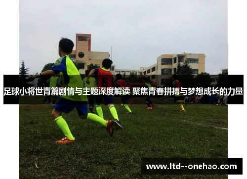 足球小将世青篇剧情与主题深度解读 聚焦青春拼搏与梦想成长的力量