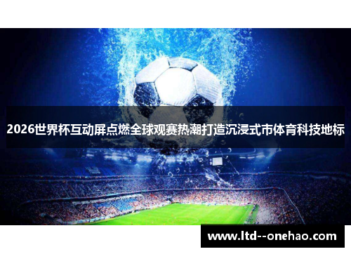 2026世界杯互动屏点燃全球观赛热潮打造沉浸式市体育科技地标