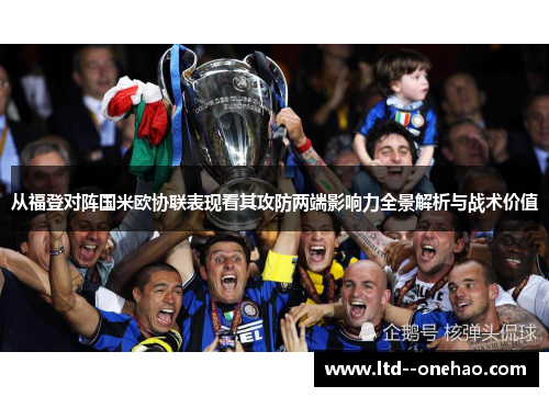 从福登对阵国米欧协联表现看其攻防两端影响力全景解析与战术价值