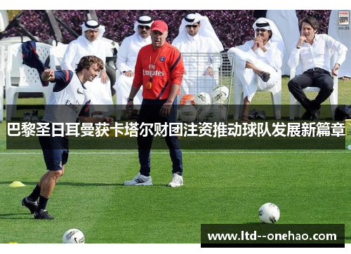 巴黎圣日耳曼获卡塔尔财团注资推动球队发展新篇章