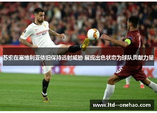 苏索在塞维利亚依旧保持远射威胁 展现出色状态为球队贡献力量