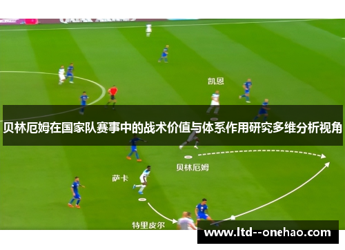 贝林厄姆在国家队赛事中的战术价值与体系作用研究多维分析视角