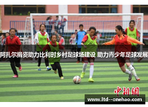 阿扎尔捐资助力比利时乡村足球场建设 助力青少年足球发展