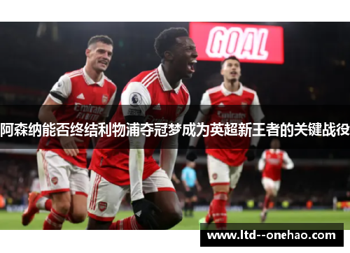 阿森纳能否终结利物浦夺冠梦成为英超新王者的关键战役