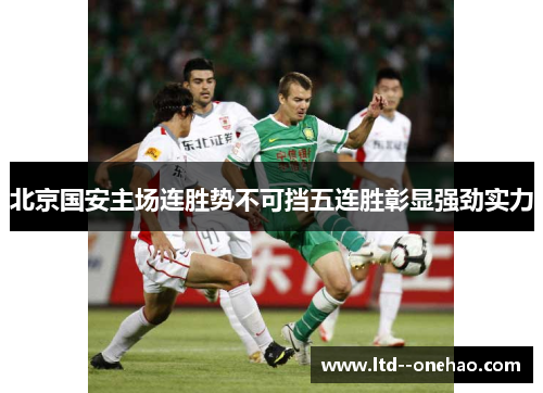 北京国安主场连胜势不可挡五连胜彰显强劲实力