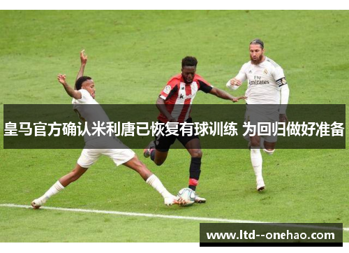 皇马官方确认米利唐已恢复有球训练 为回归做好准备