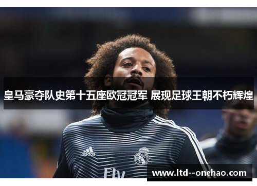 皇马豪夺队史第十五座欧冠冠军 展现足球王朝不朽辉煌