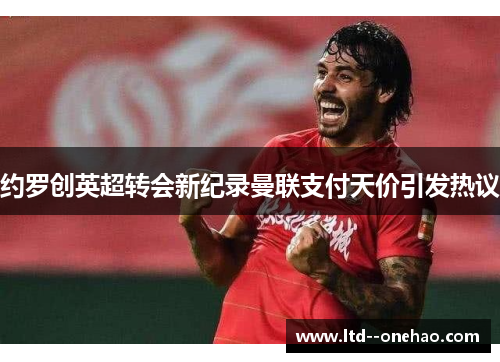 约罗创英超转会新纪录曼联支付天价引发热议